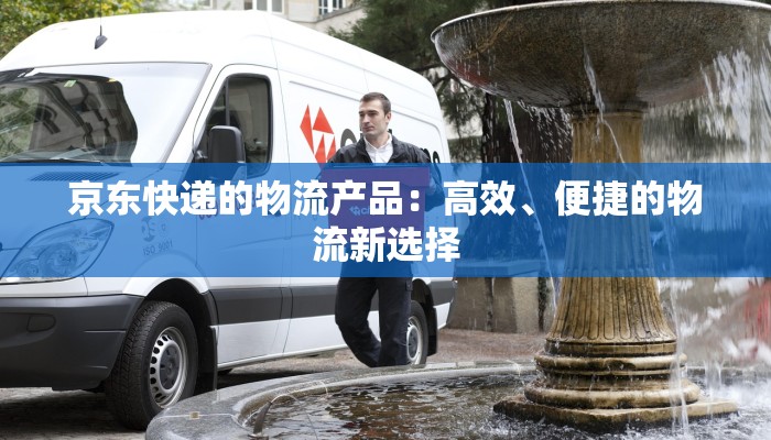 京东快递的物流产品：高效、便捷的物流新选择