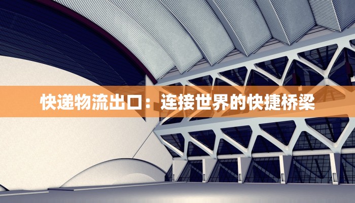 快递物流出口：连接世界的快捷桥梁