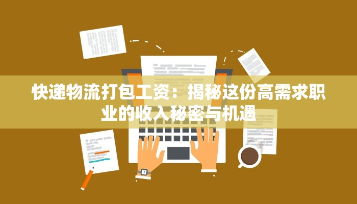 快递物流打包工资：揭秘这份高需求职业的收入秘密与机遇