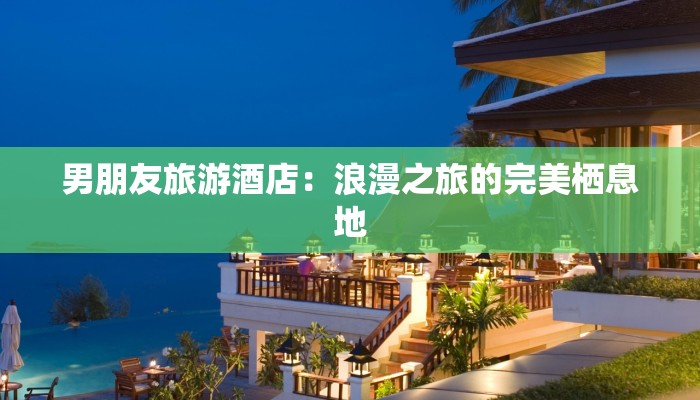 男朋友旅游酒店：浪漫之旅的完美栖息地