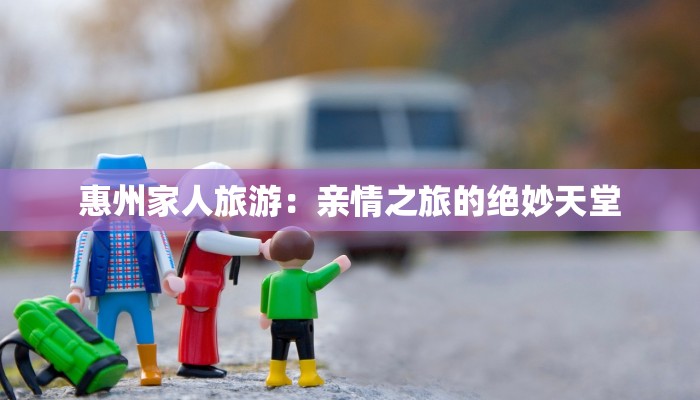 惠州家人旅游：亲情之旅的绝妙天堂