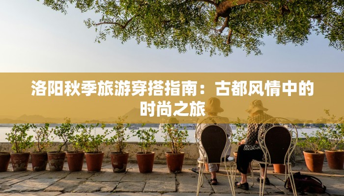 洛阳秋季旅游穿搭指南：古都风情中的时尚之旅