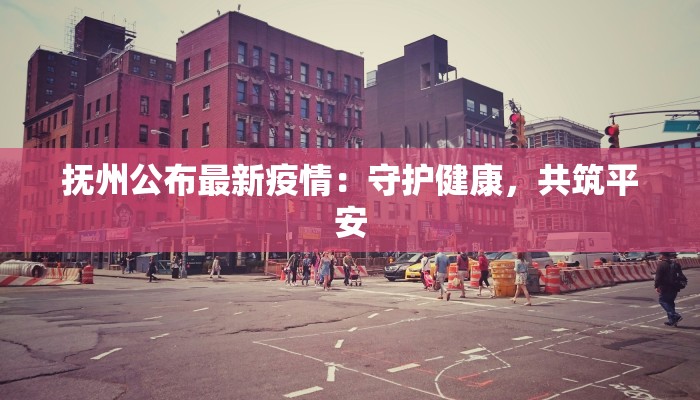 抚州公布最新疫情：守护健康，共筑平安