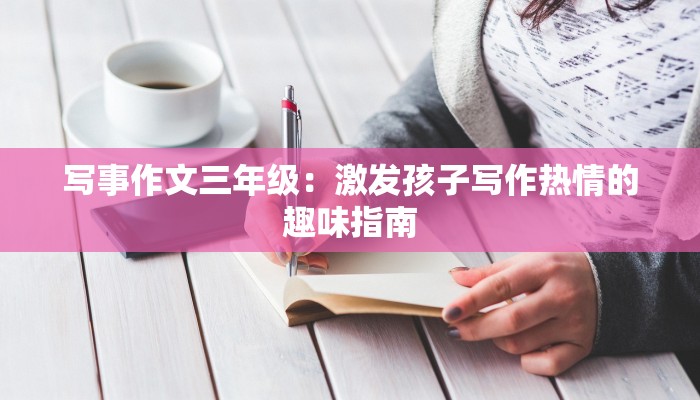 写事作文三年级：激发孩子写作热情的趣味指南