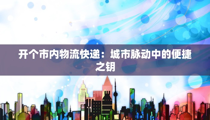 开个市内物流快递：城市脉动中的便捷之钥