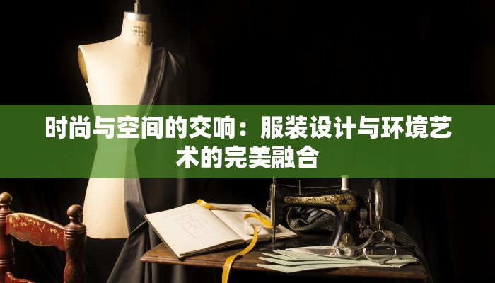 时尚与空间的交响：服装设计与环境艺术的完美融合