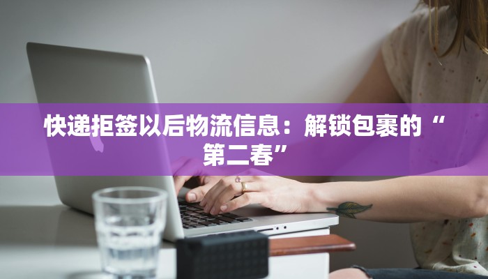 快递拒签以后物流信息：解锁包裹的“第二春”