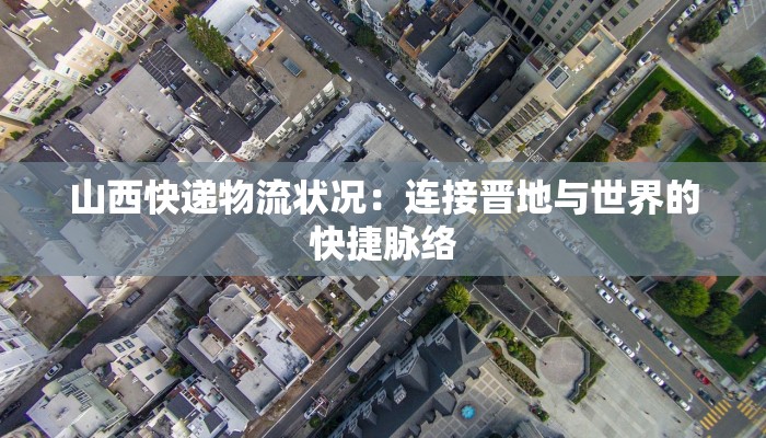 山西快递物流状况：连接晋地与世界的快捷脉络