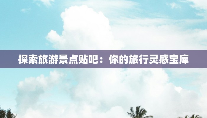 探索旅游景点贴吧：你的旅行灵感宝库