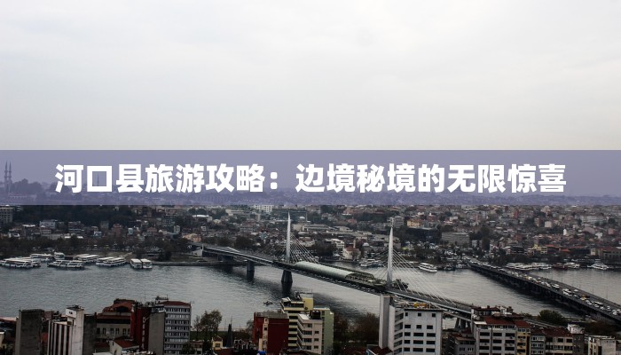 河口县旅游攻略：边境秘境的无限惊喜