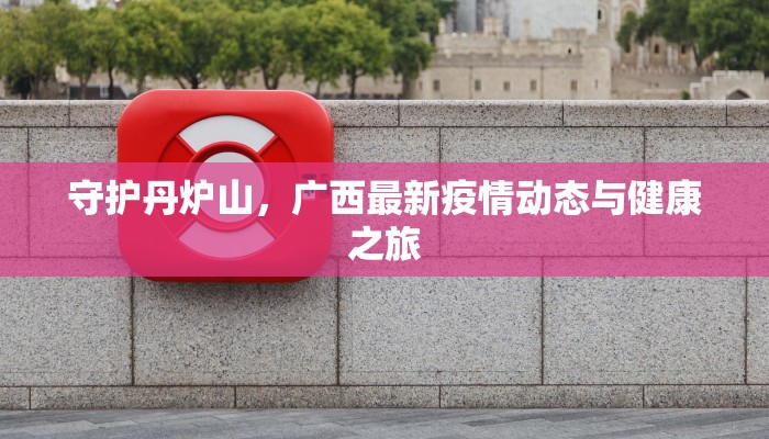 守护丹炉山，广西最新疫情动态与健康之旅