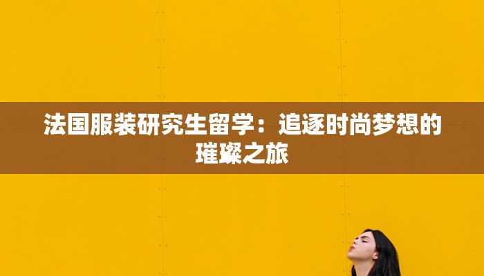 法国服装研究生留学：追逐时尚梦想的璀璨之旅
