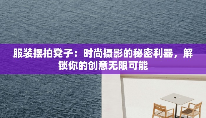 服装摆拍凳子：时尚摄影的秘密利器，解锁你的创意无限可能