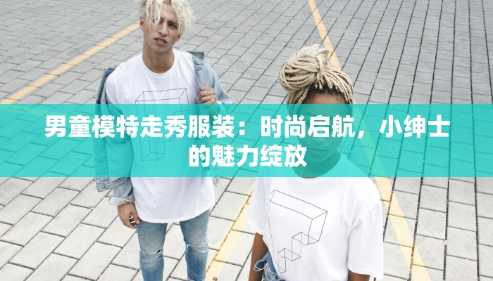 男童模特走秀服装:时尚启航,小绅士的魅力绽放 男童模特走秀服装:时尚启航,小绅士的魅力绽放