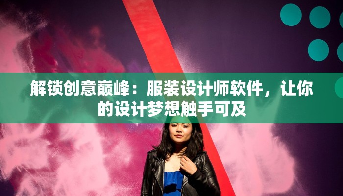 解锁创意巅峰:服装设计师软件,让你的设计梦想触手可及 解锁创意巅峰:服装设计师软件,让你的设计梦想触手可及