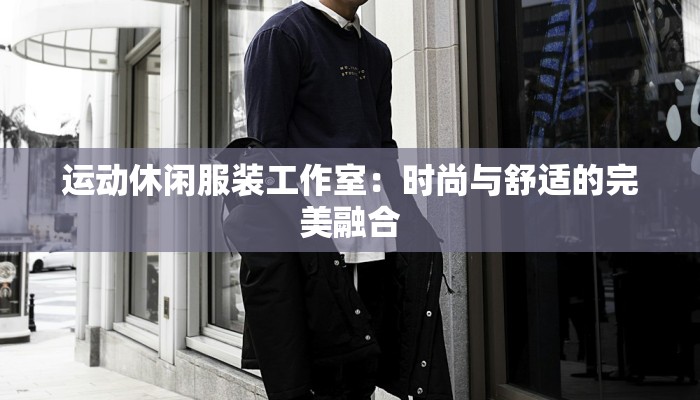 运动休闲服装工作室:时尚与舒适的完美融合 运动休闲服装工作室:时尚与舒适的完美融合