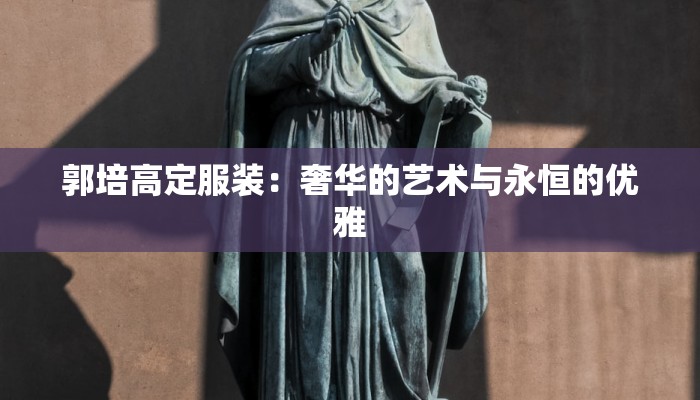 郭培高定服装:奢华的艺术与永恒的优雅 郭培高定服装:奢华的艺术与永恒的优雅