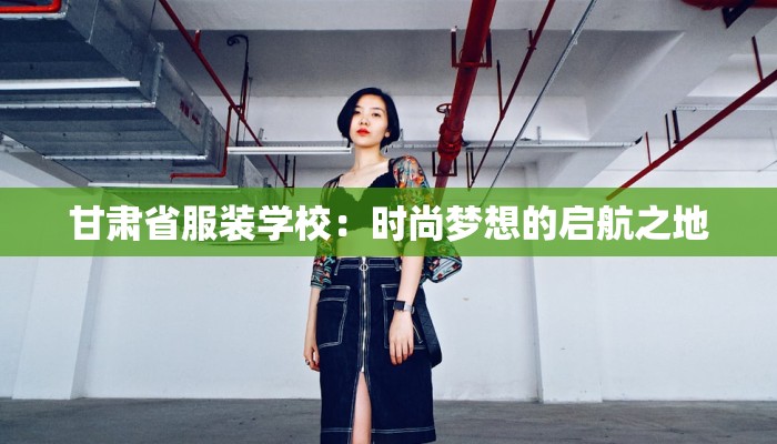 甘肃省服装学校:时尚梦想的启航之地 甘肃省服装学校:时尚梦想的启航之地
