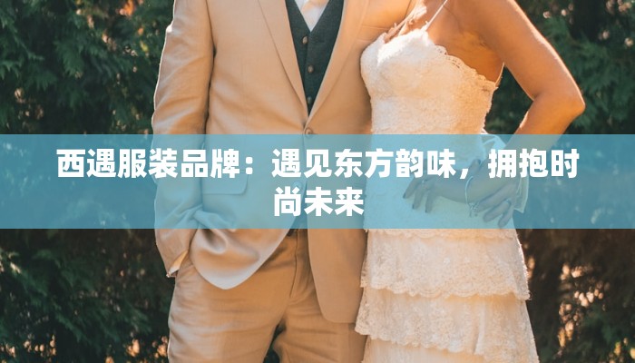 西遇服装品牌:遇见东方韵味,拥抱时尚未来 西遇服装品牌:遇见东方韵味,拥抱时尚未来