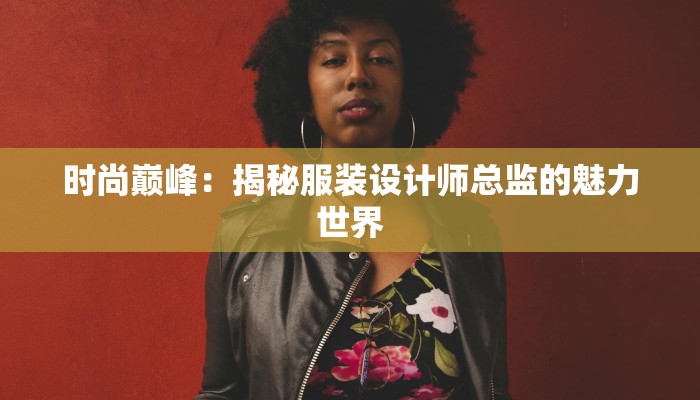 时尚巅峰:揭秘服装设计师总监的魅力世界 时尚巅峰:揭秘服装设计师总监的魅力世界