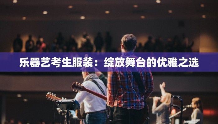 乐器艺考生服装:绽放舞台的优雅之选 乐器艺考生服装:绽放舞台的优雅之选