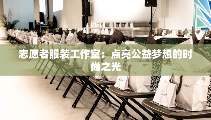 志愿者服装工作室:点亮公益梦想的时尚之光 志愿者服装工作室:点亮公益梦想的时尚之光