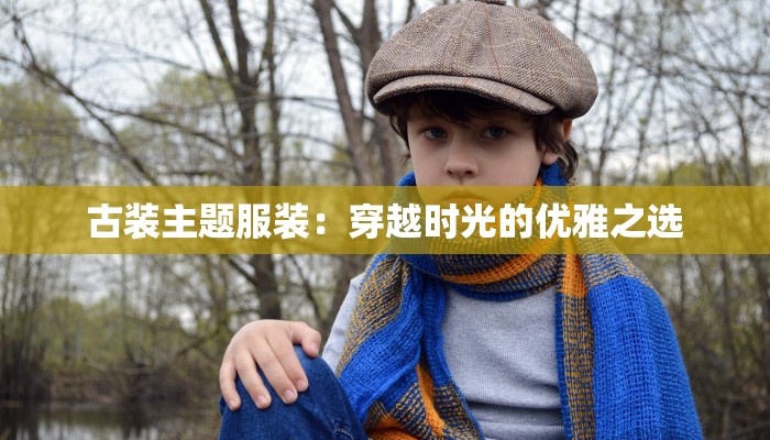 古装主题服装:穿越时光的优雅之选 古装主题服装:穿越时光的优雅之选