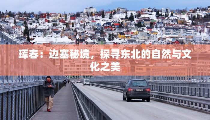 珲春:边塞秘境,探寻东北的自然与文化之美 珲春:边塞秘境,探寻东北的自然与文化之美