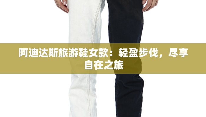 阿迪达斯旅游鞋女款:轻盈步伐,尽享自在之旅 阿迪达斯旅游鞋女款:轻盈步伐,尽享自在之旅