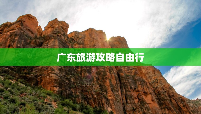 广东旅游攻略自由行 广东旅游攻略自由行