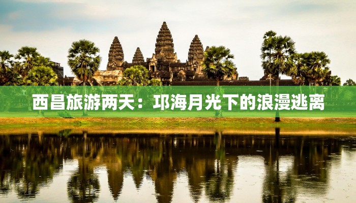 西昌旅游两天:邛海月光下的浪漫逃离 西昌旅游两天:邛海月光下的浪漫逃离