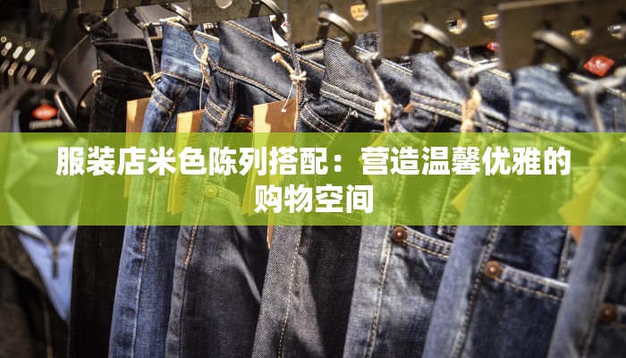 服装店米色陈列搭配：营造温馨优雅的购物空间