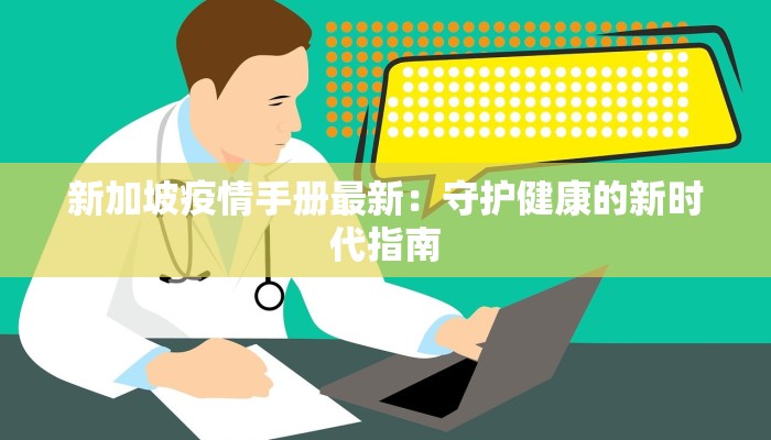 新加坡疫情手册最新:守护健康的新时代指南 新加坡疫情手册最新:守护健康的新时代指南