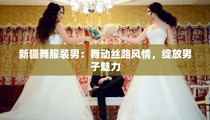 新疆舞服装男：舞动丝路风情，绽放男子魅力