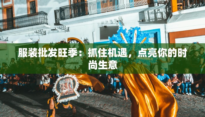 服装批发旺季：抓住机遇，点亮你的时尚生意