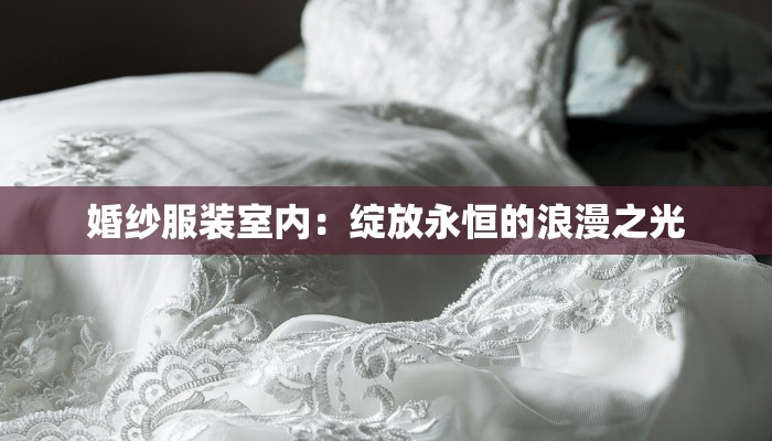 婚纱服装室内：绽放永恒的浪漫之光