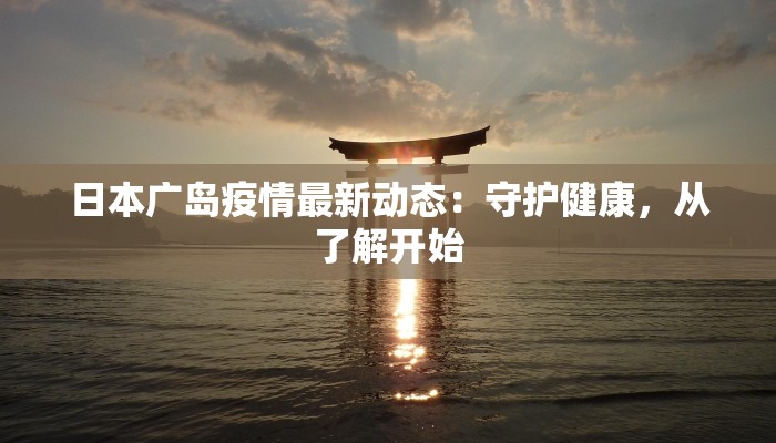 日本广岛疫情最新动态：守护健康，从了解开始