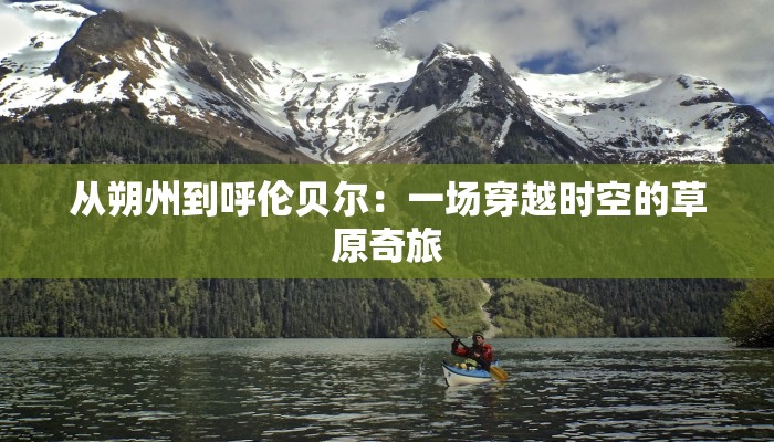 从朔州到呼伦贝尔：一场穿越时空的草原奇旅