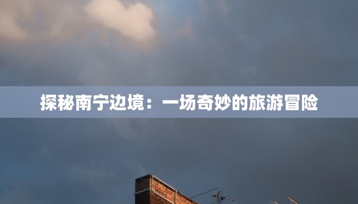 探秘南宁边境：一场奇妙的旅游冒险