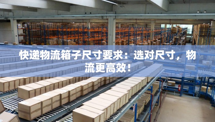 快递物流箱子尺寸要求：选对尺寸，物流更高效！