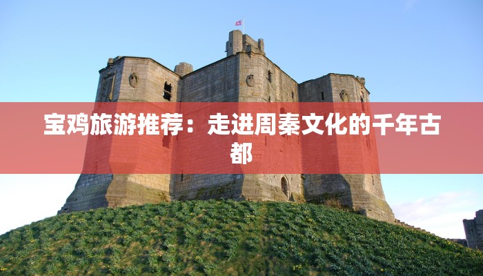 宝鸡旅游推荐：走进周秦文化的千年古都