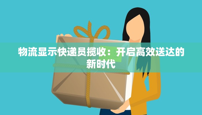 物流显示快递员揽收：开启高效送达的新时代