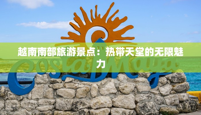 越南南部旅游景点：热带天堂的无限魅力