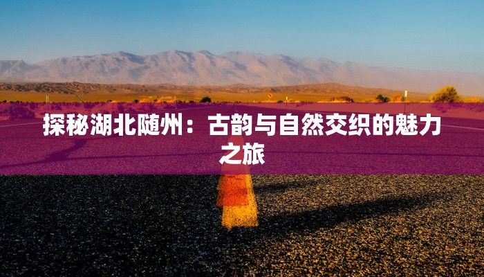 探秘湖北随州：古韵与自然交织的魅力之旅