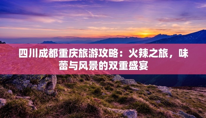 四川成都重庆旅游攻略：火辣之旅，味蕾与风景的双重盛宴