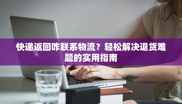 快递返回咋联系物流？轻松解决退货难题的实用指南