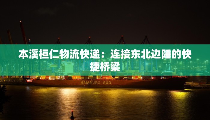 本溪桓仁物流快递：连接东北边陲的快捷桥梁