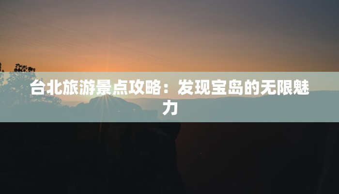 台北旅游景点攻略：发现宝岛的无限魅力
