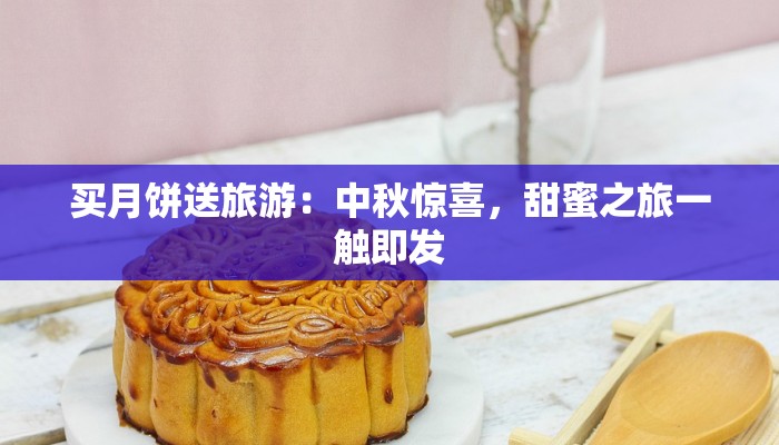 买月饼送旅游：中秋惊喜，甜蜜之旅一触即发