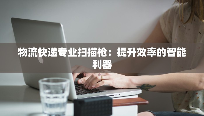 物流快递专业扫描枪：提升效率的智能利器